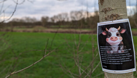 Ein an einen Baum gebundenes und gegen Wettereinflüsse laminiertes Schild mit der Aufschrift:

Hallo ihr lieben TIERFREUNDE und HUNDEBESITZER,

habt ihr schon mal darüber nachgedacht, daß wenn euer Hund auf meine Wiese KACKT, eben diese KACKE in meinem Futter landet und mich schwer krank machen kann? Nehmt doch bitte die Hinterlassenschaften eures Hundes mit, oder reicht euer Verständnis nur so lang wie eure Hundeleine ist.

LG Muh